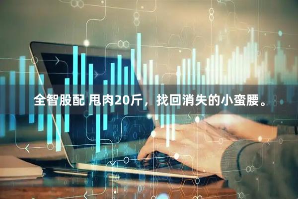 全智股配 甩肉20斤，找回消失的小蛮腰。