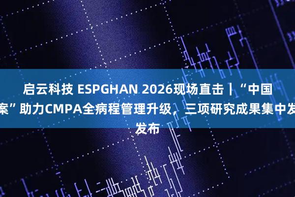 启云科技 ESPGHAN 2026现场直击｜“中国方案”助力CMPA全病程管理升级，三项研究成果集中发布