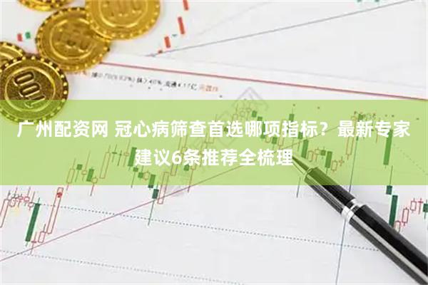 广州配资网 冠心病筛查首选哪项指标？最新专家建议6条推荐全梳理