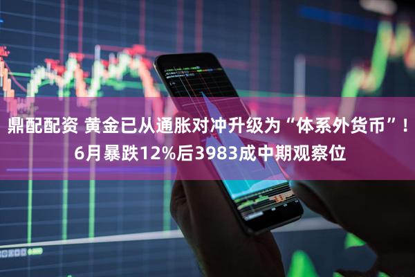 鼎配配资 黄金已从通胀对冲升级为“体系外货币”！ 6月暴跌12%后3983成中期观察位