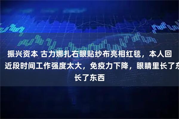 振兴资本 古力娜扎右眼贴纱布亮相红毯，本人回应：近段时间工作强度太大，免疫力下降，眼睛里长了东西