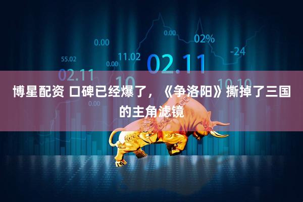 博星配资 口碑已经爆了，《争洛阳》撕掉了三国的主角滤镜
