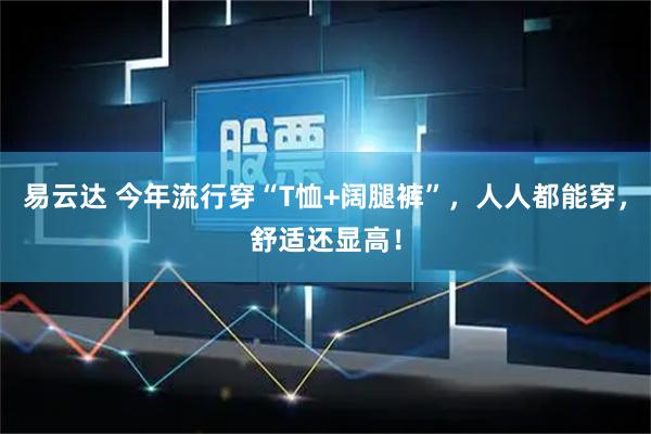 易云达 今年流行穿“T恤+阔腿裤”，人人都能穿，舒适还显高！