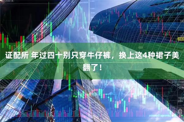 证配所 年过四十别只穿牛仔裤，换上这4种裙子美翻了！