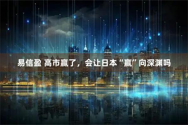 易信盈 高市赢了，会让日本“赢”向深渊吗