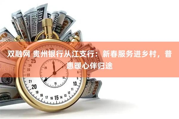 双融网 贵州银行从江支行：新春服务进乡村，普惠暖心伴归途