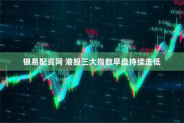 银易配资网 港股三大指数早盘持续走低