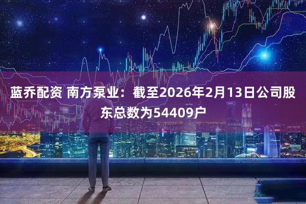 蓝乔配资 南方泵业：截至2026年2月13日公司股东总数为54409户