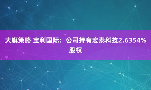 大旗策略 宝利国际：公司持有宏泰科技2.6354%股权
