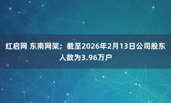 红启网 东南网架：截至2026年2月13日公司股东人数为3.96万户