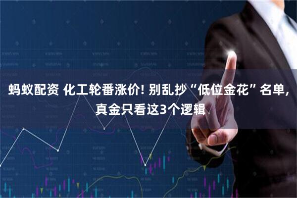 蚂蚁配资 化工轮番涨价! 别乱抄“低位金花”名单, 真金只看这3个逻辑