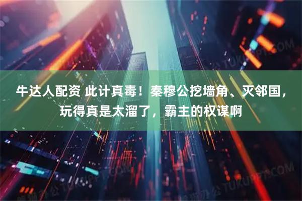 牛达人配资 此计真毒！秦穆公挖墙角、灭邻国，玩得真是太溜了，霸主的权谋啊