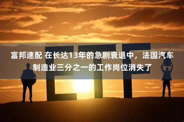 富邦速配 在长达13年的急剧衰退中，法国汽车制造业三分之一的工作岗位消失了