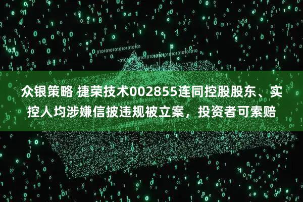 众银策略 捷荣技术002855连同控股股东、实控人均涉嫌信披违规被立案，投资者可索赔