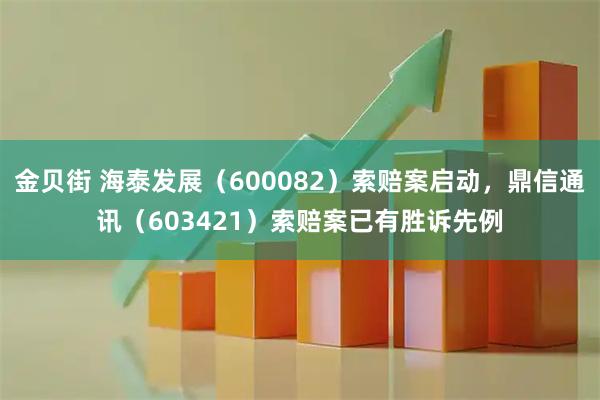 金贝街 海泰发展（600082）索赔案启动，鼎信通讯（603421）索赔案已有胜诉先例