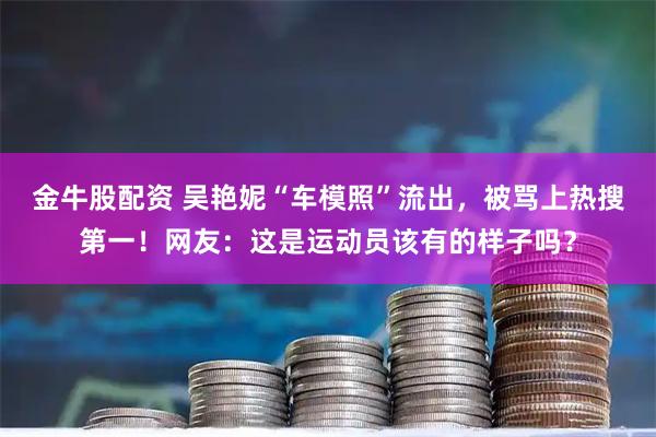 金牛股配资 吴艳妮“车模照”流出，被骂上热搜第一！网友：这是运动员该有的样子吗？