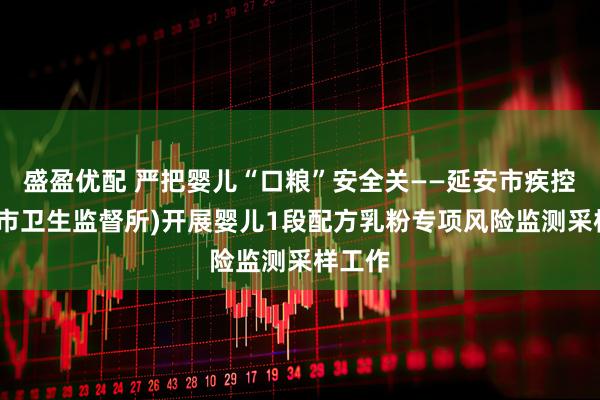 盛盈优配 严把婴儿“口粮”安全关——延安市疾控中心(市卫生监督所)开展婴儿1段配方乳粉专项风险监测采样工作