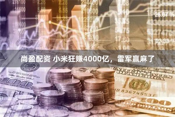 尚盈配资 小米狂赚4000亿，雷军赢麻了