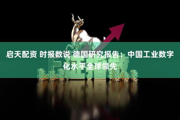启天配资 时报数说 德国研究报告：中国工业数字化水平全球领先