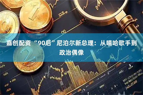 嘉创配资 “90后”尼泊尔新总理：从嘻哈歌手到政治偶像