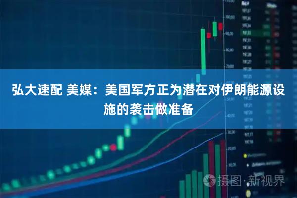 弘大速配 美媒：美国军方正为潜在对伊朗能源设施的袭击做准备