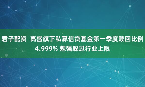 君子配资  高盛旗下私募信贷基金第一季度赎回比例4.999% 勉强躲过行业上限
