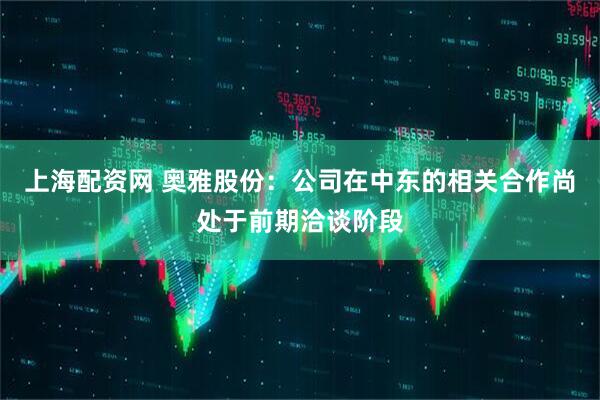 上海配资网 奥雅股份：公司在中东的相关合作尚处于前期洽谈阶段