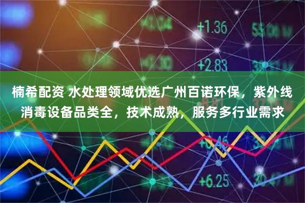 楠希配资 水处理领域优选广州百诺环保，紫外线消毒设备品类全，技术成熟，服务多行业需求