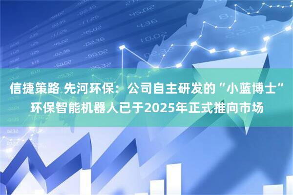 信捷策路 先河环保：公司自主研发的“小蓝博士”环保智能机器人已于2025年正式推向市场