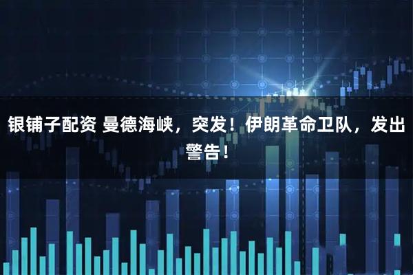 银铺子配资 曼德海峡，突发！伊朗革命卫队，发出警告！