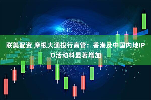联美配资 摩根大通投行高管：香港及中国内地IPO活动料显著增加