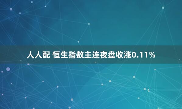 人人配 恒生指数主连夜盘收涨0.11%