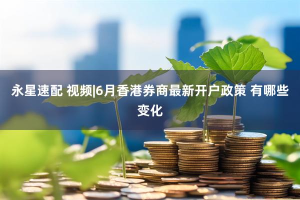 永星速配 视频|6月香港券商最新开户政策 有哪些变化