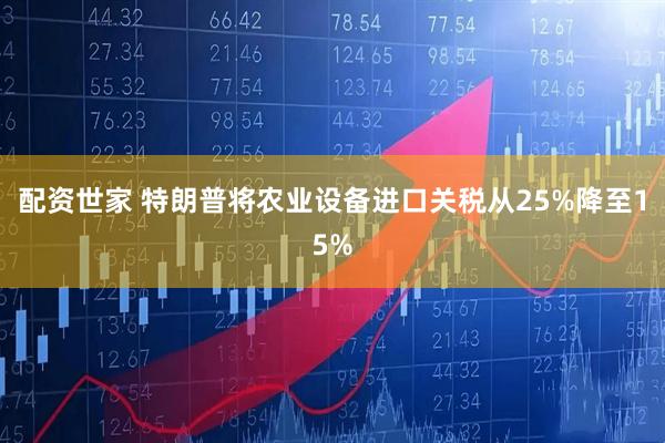 配资世家 特朗普将农业设备进口关税从25%降至15%