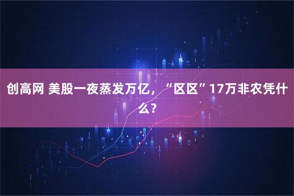 创高网 美股一夜蒸发万亿，“区区”17万非农凭什么？