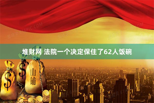 堆财网 法院一个决定保住了62人饭碗