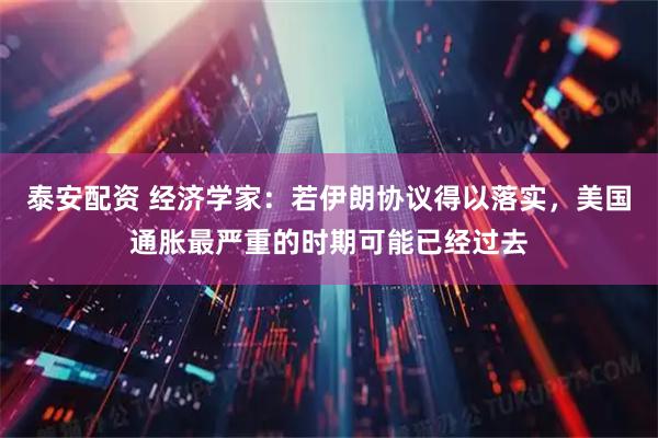 泰安配资 经济学家：若伊朗协议得以落实，美国通胀最严重的时期可能已经过去