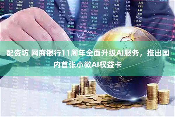配资坊 网商银行11周年全面升级AI服务，推出国内首张小微AI权益卡