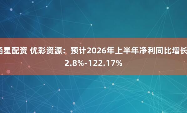 涵星配资 优彩资源：预计2026年上半年净利同比增长72.8%-122.17%