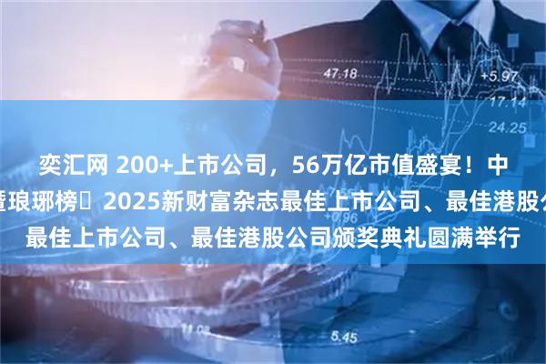 奕汇网 200+上市公司，56万亿市值盛宴！中国资本市场发展论坛暨琅琊榜・2025新财富杂志最佳上市公司、最佳港股公司颁奖典礼圆满举行