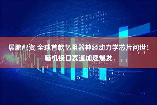 展鹏配资 全球首款忆阻器神经动力学芯片问世！脑机接口赛道加速爆发