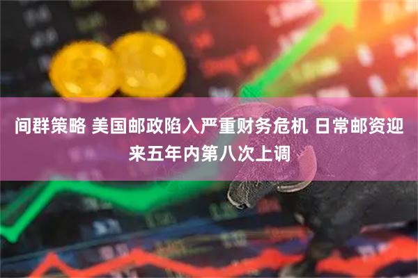 间群策略 美国邮政陷入严重财务危机 日常邮资迎来五年内第八次上调