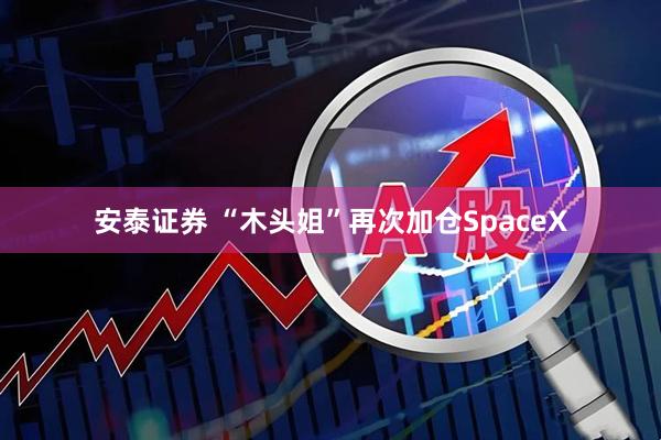 安泰证券 “木头姐”再次加仓SpaceX