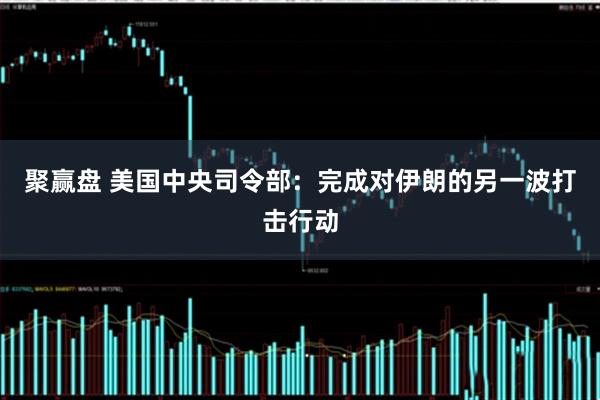 聚赢盘 美国中央司令部：完成对伊朗的另一波打击行动