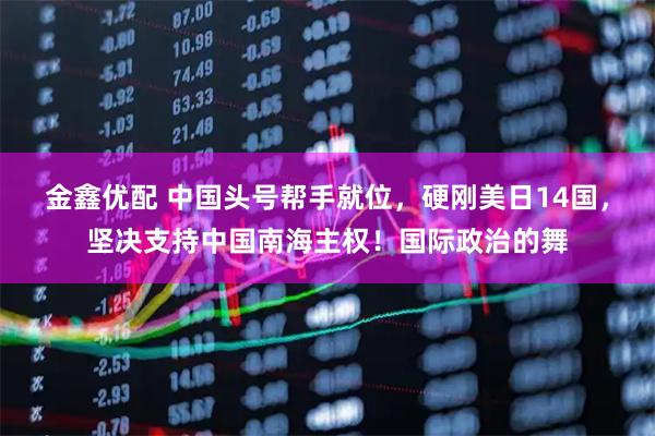 金鑫优配 中国头号帮手就位，硬刚美日14国，坚决支持中国南海主权！国际政治的舞