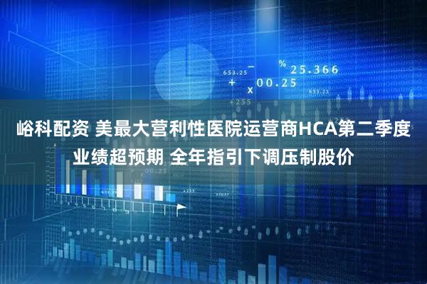 峪科配资 美最大营利性医院运营商HCA第二季度业绩超预期 全年指引下调压制股价