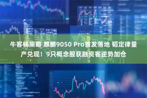 牛客栈策略 麒麟9050 Pro首发落地 韬定律量产兑现！9只概念股获融资客逆势加仓